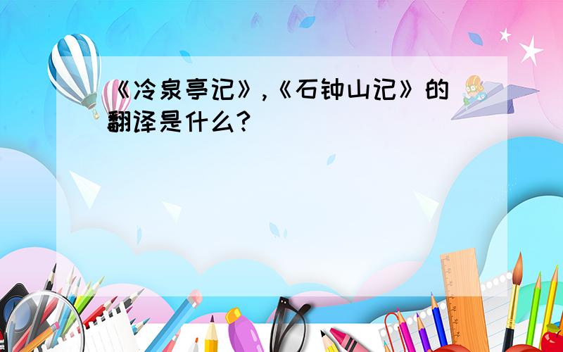 《冷泉亭记》,《石钟山记》的翻译是什么?