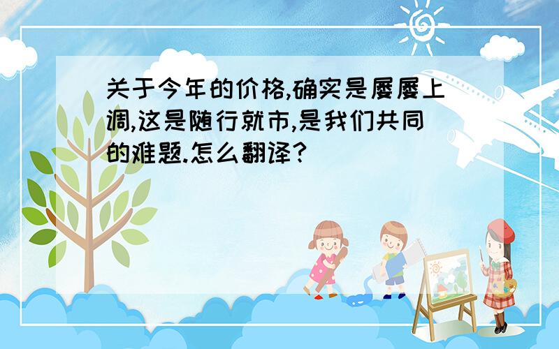 关于今年的价格,确实是屡屡上调,这是随行就市,是我们共同的难题.怎么翻译?