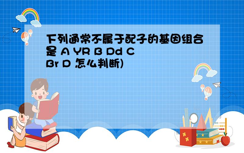 下列通常不属于配子的基因组合是 A YR B Dd C Br D 怎么判断)