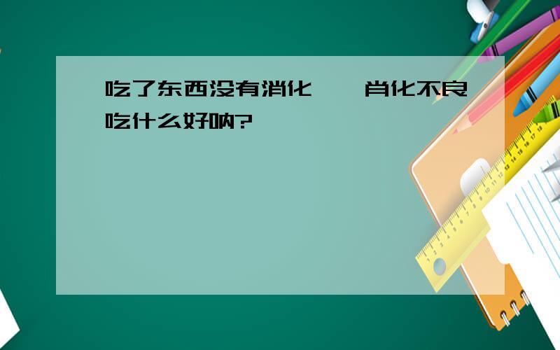 吃了东西没有消化,氵肖化不良吃什么好呐?