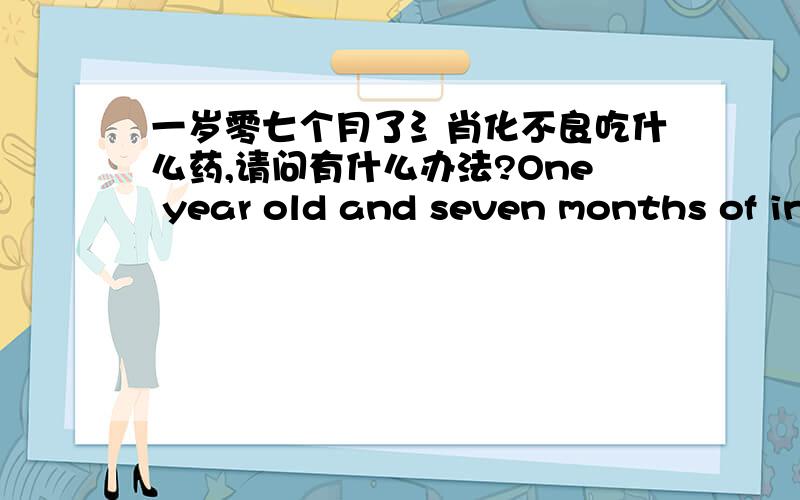 一岁零七个月了氵肖化不良吃什么药,请问有什么办法?One year old and seven months of indigestion What kind of medicine,is there any way?