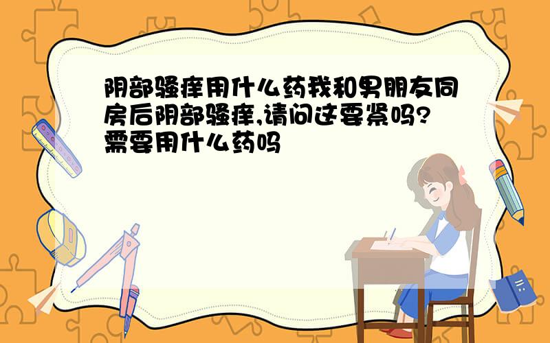 阴部骚痒用什么药我和男朋友同房后阴部骚痒,请问这要紧吗?需要用什么药吗