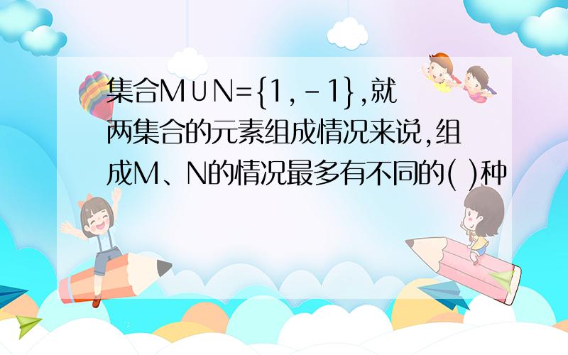 集合M∪N={1,-1},就两集合的元素组成情况来说,组成M、N的情况最多有不同的( )种