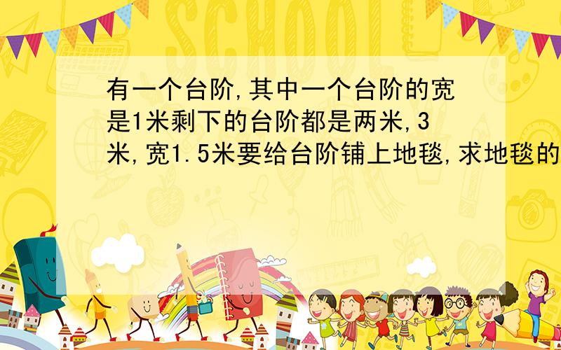 有一个台阶,其中一个台阶的宽是1米剩下的台阶都是两米,3米,宽1.5米要给台阶铺上地毯,求地毯的求地毯的面积