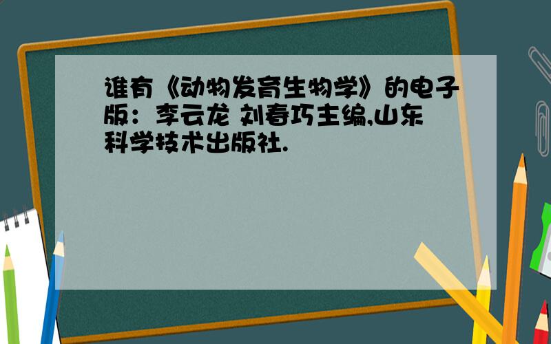 谁有《动物发育生物学》的电子版：李云龙 刘春巧主编,山东科学技术出版社.