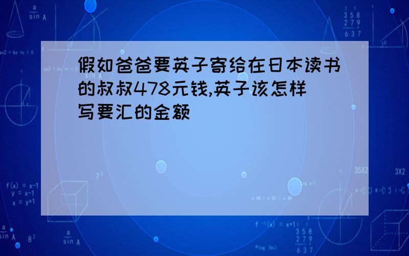 假如爸爸要英子寄给在日本读书的叔叔478元钱,英子该怎样写要汇的金额