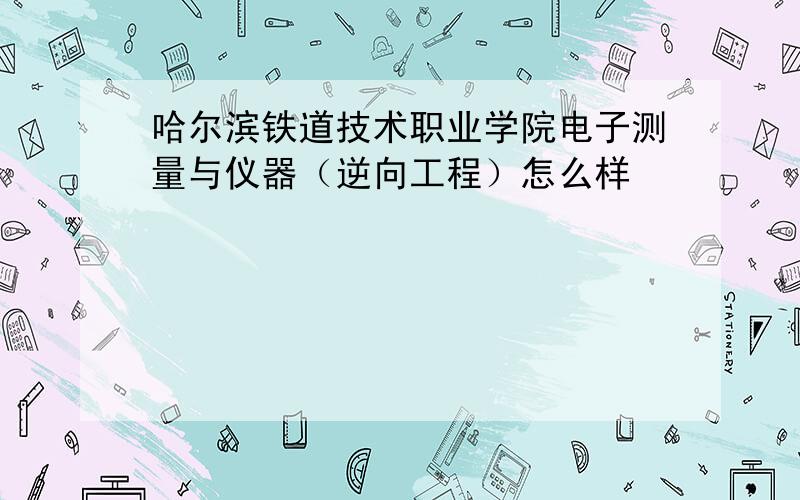 哈尔滨铁道技术职业学院电子测量与仪器（逆向工程）怎么样