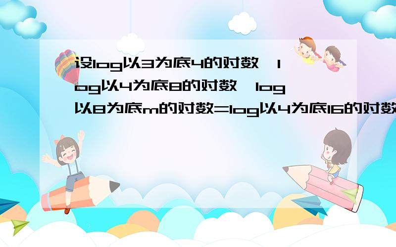 设log以3为底4的对数*log以4为底8的对数*log以8为底m的对数=log以4为底16的对数,那么m为求具体过程,只限今天