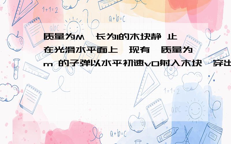 质量为M、长为l的木块静 止在光滑水平面上,现有一质量为m 的子弹以水平初速v0射入木块,穿出 时子弹速度为v,求子弹与木块作用过 程中系统损失的机械能.