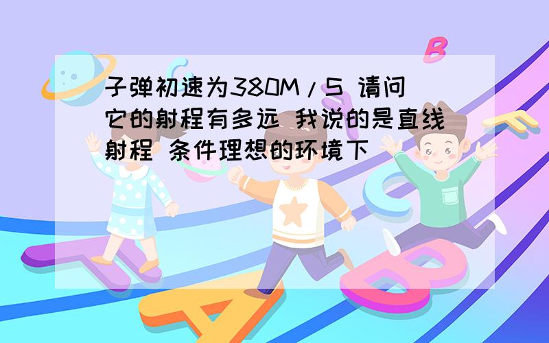 子弹初速为380M/S 请问它的射程有多远 我说的是直线射程 条件理想的环境下