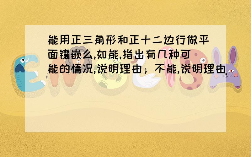 能用正三角形和正十二边行做平面镶嵌么,如能,指出有几种可能的情况,说明理由；不能,说明理由