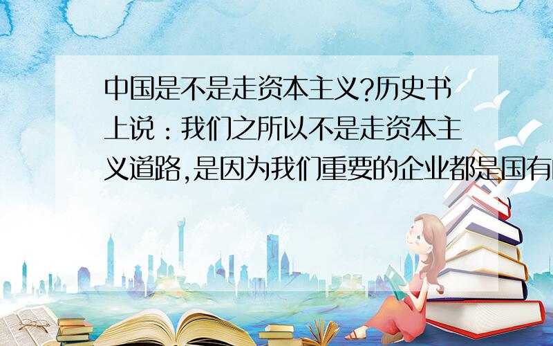 中国是不是走资本主义?历史书上说：我们之所以不是走资本主义道路,是因为我们重要的企业都是国有的,国家掌握经济命脉.但,自从罗斯福新政后,各资本主义国家都相继掌握了入邮政、电信