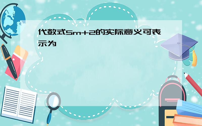 代数式5m+2的实际意义可表示为