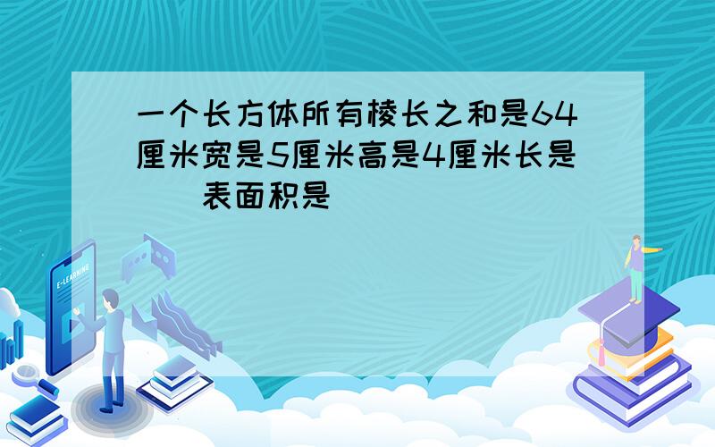 一个长方体所有棱长之和是64厘米宽是5厘米高是4厘米长是()表面积是()