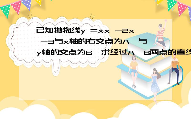 已知抛物线y =xx -2x -3与x轴的右交点为A,与y轴的交点为B,求经过A、B两点的直线的解析式