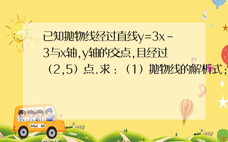 已知抛物线经过直线y=3x－3与x轴,y轴的交点,且经过（2,5）点.求：（1）抛物线的解析式；（2）抛物线的顶点坐标及对称轴；（3）当自变量x在什么范围变化时,y随x的增大而减小.