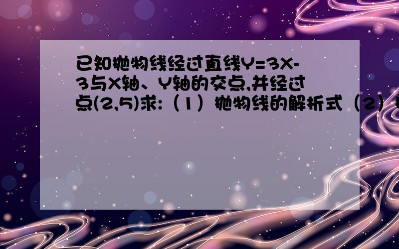 已知抛物线经过直线Y=3X-3与X轴、Y轴的交点,并经过点(2,5)求:（1）抛物线的解析式（2）抛物线的顶点坐标及对称轴（3）当自变量X在什么范围内变化时,函数Y随X的增大而增大