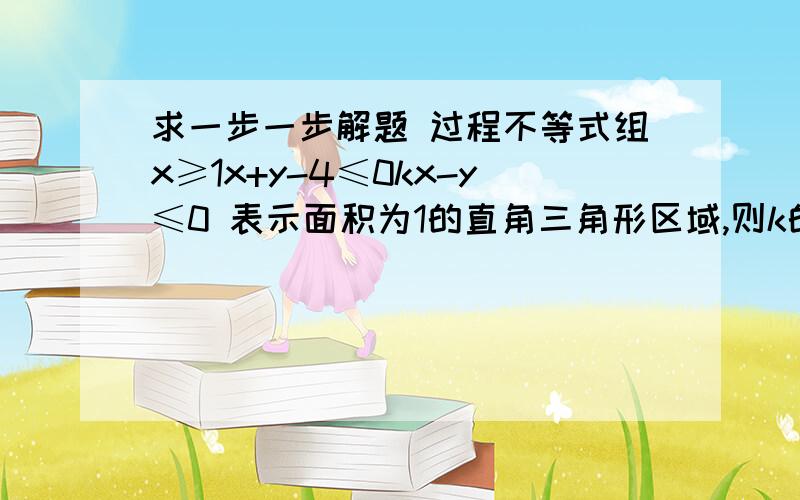 求一步一步解题 过程不等式组x≥1x+y-4≤0kx-y≤0 表示面积为1的直角三角形区域,则k的值为