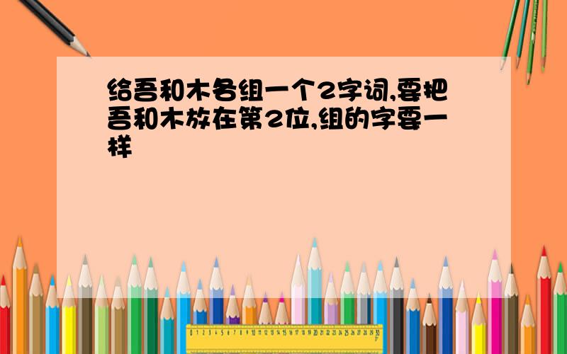 给吾和木各组一个2字词,要把吾和木放在第2位,组的字要一样