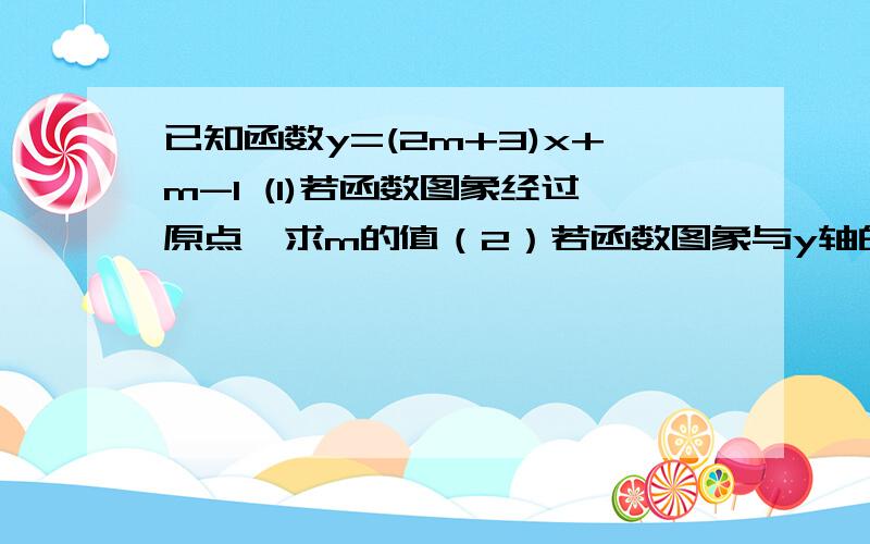 已知函数y=(2m+3)x+m-1 (1)若函数图象经过原点,求m的值（2）若函数图象与y轴的交点在负半轴,求m的取值范围（3）若函数图象不经过第二象限,求m的取值范围