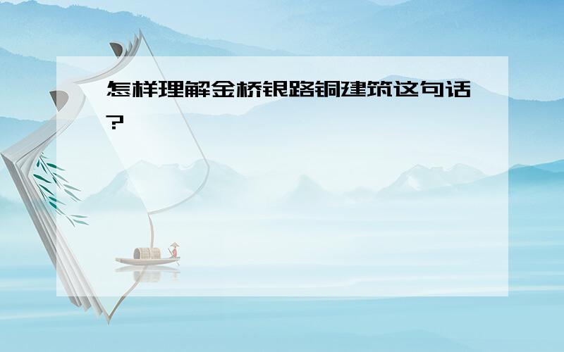 怎样理解金桥银路铜建筑这句话?