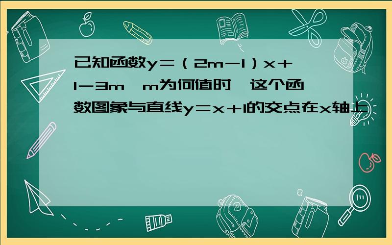 已知函数y＝（2m－1）x＋1－3m,m为何值时,这个函数图象与直线y＝x＋1的交点在x轴上