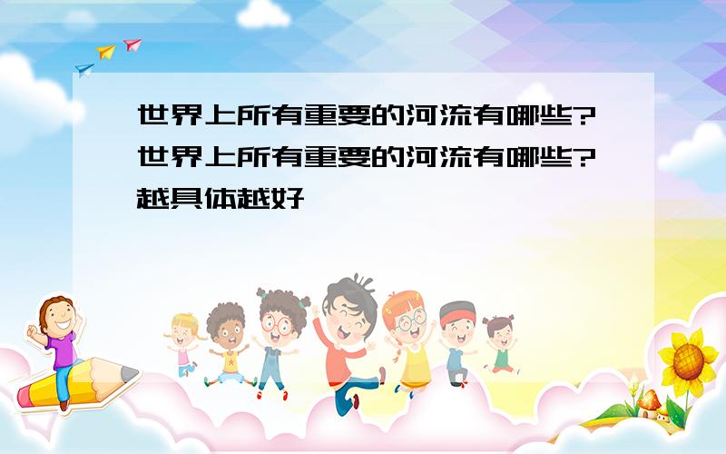 世界上所有重要的河流有哪些?世界上所有重要的河流有哪些?越具体越好,