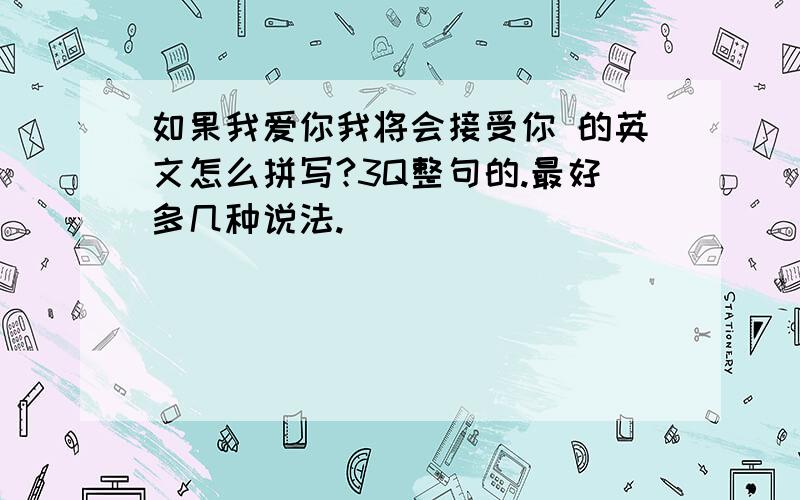 如果我爱你我将会接受你 的英文怎么拼写?3Q整句的.最好多几种说法.