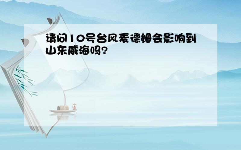 请问10号台风麦德姆会影响到山东威海吗?