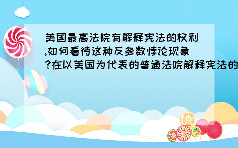 美国最高法院有解释宪法的权利,如何看待这种反多数悖论现象?在以美国为代表的普通法院解释宪法的体制中,有这样一个特点,即以少数人的意见代替全体人民对宪法的理解,法官成了宪法解