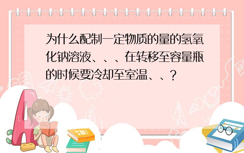 为什么配制一定物质的量的氢氧化钠溶液、、、在转移至容量瓶的时候要冷却至室温、、?