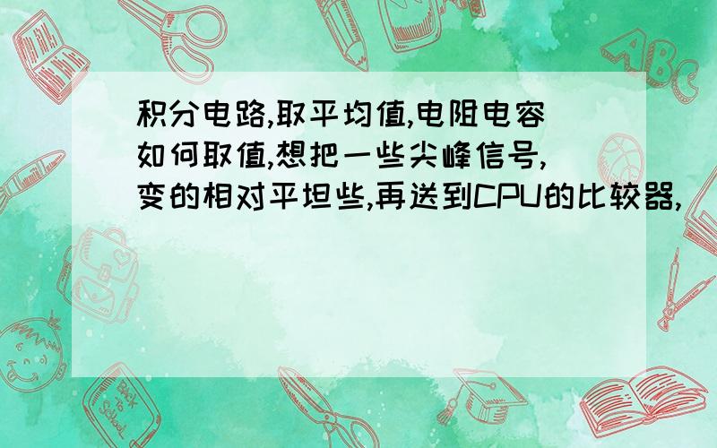 积分电路,取平均值,电阻电容如何取值,想把一些尖峰信号,变的相对平坦些,再送到CPU的比较器,