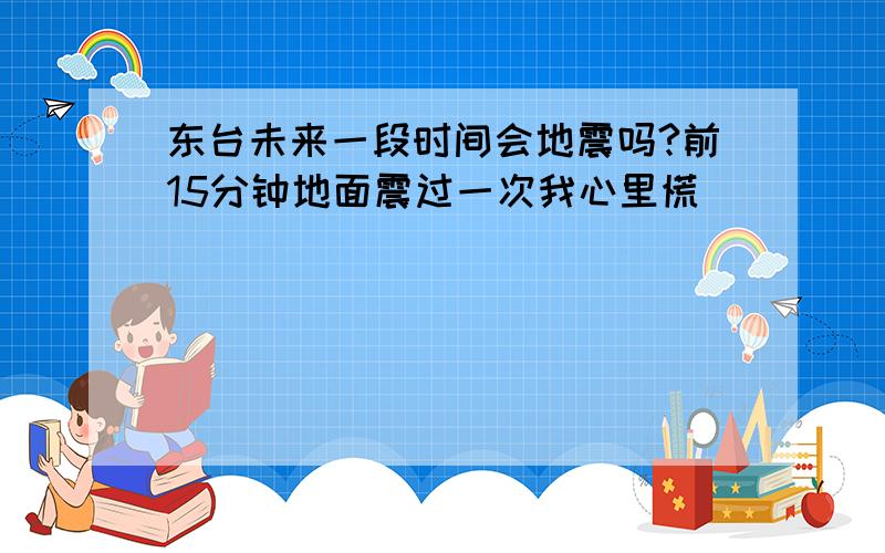 东台未来一段时间会地震吗?前15分钟地面震过一次我心里慌