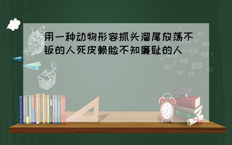 用一种动物形容抓头溜尾放荡不羁的人死皮赖脸不知廉耻的人