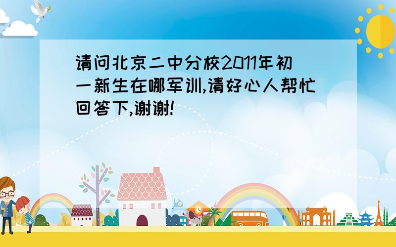 请问北京二中分校2011年初一新生在哪军训,请好心人帮忙回答下,谢谢!