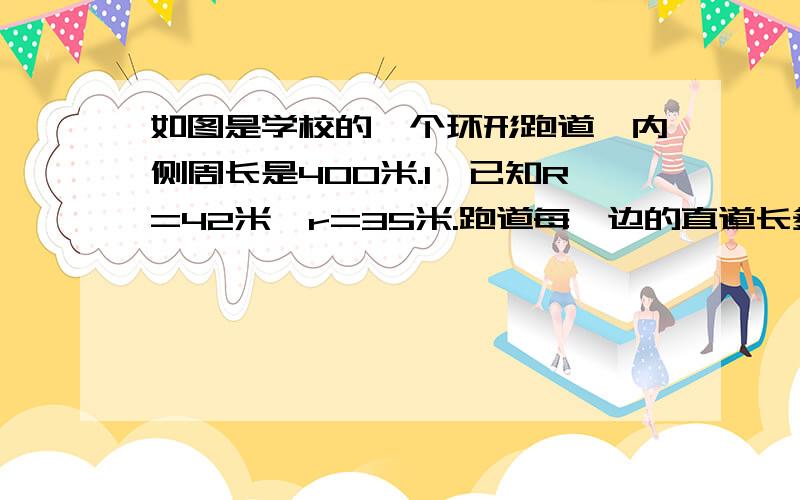 如图是学校的一个环形跑道,内侧周长是400米.1、已知R=42米,r=35米.跑道每一边的直道长多少米?跑道的面积是多少?2、如果李乐和曹波赛跑,各跑一圈,李乐跑内圈,曹波跑外圈.为了比赛公平,两人