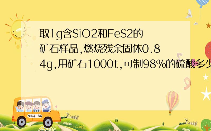 取1g含SiO2和FeS2的矿石样品,燃烧残余固体0.84g,用矿石1000t,可制98%的硫酸多少吨?(设硫损失2%)