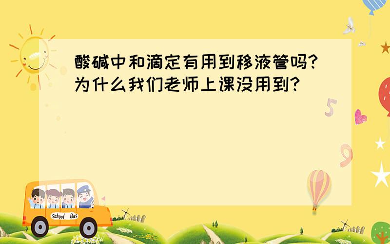 酸碱中和滴定有用到移液管吗?为什么我们老师上课没用到?