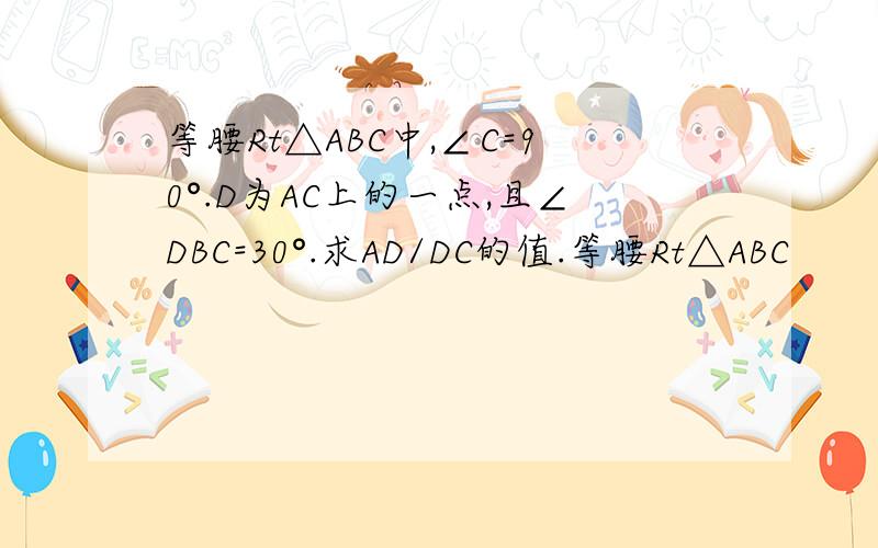 等腰Rt△ABC中,∠C=90°.D为AC上的一点,且∠DBC=30°.求AD/DC的值.等腰Rt△ABC