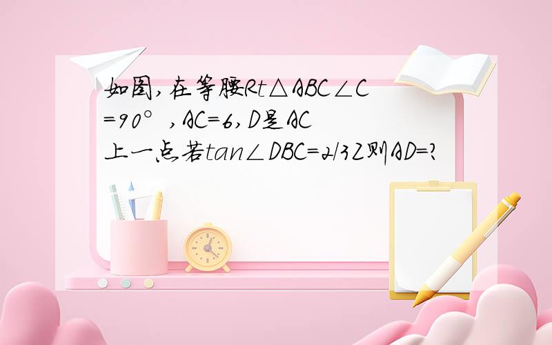 如图,在等腰Rt△ABC∠C=90°,AC=6,D是AC上一点若tan∠DBC=2/3Z则AD=?