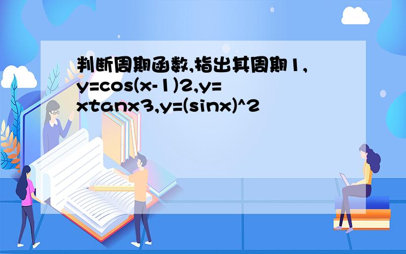 判断周期函数,指出其周期1,y=cos(x-1)2,y=xtanx3,y=(sinx)^2