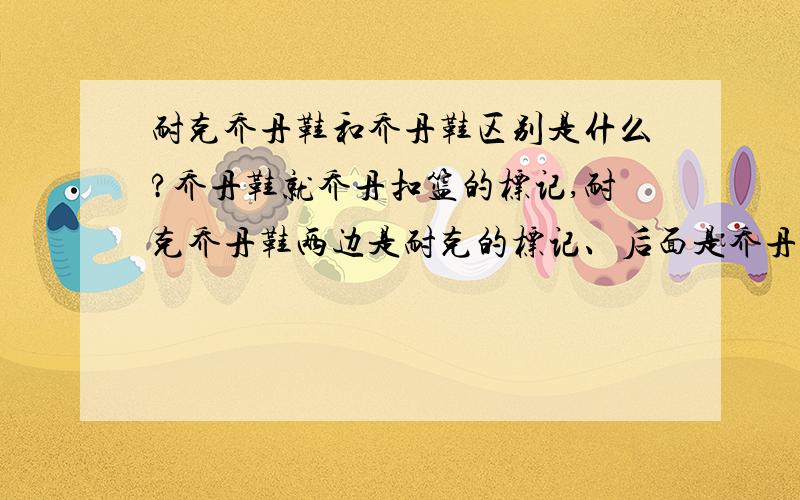 耐克乔丹鞋和乔丹鞋区别是什么?乔丹鞋就乔丹扣篮的标记,耐克乔丹鞋两边是耐克的标记、后面是乔丹的标记.两者一样吗?属于不同的公司?