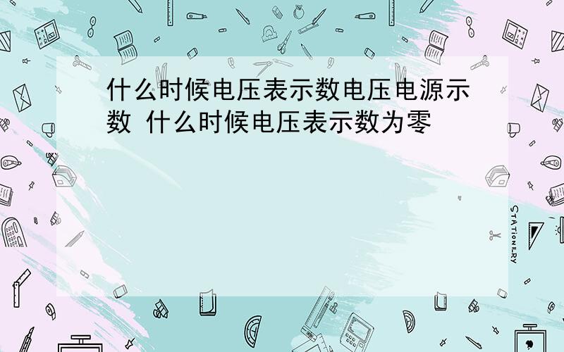 什么时候电压表示数电压电源示数 什么时候电压表示数为零