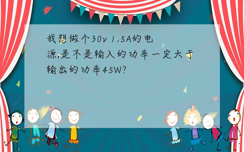 我想做个30v 1.5A的电源,是不是输入的功率一定大于输出的功率45W?