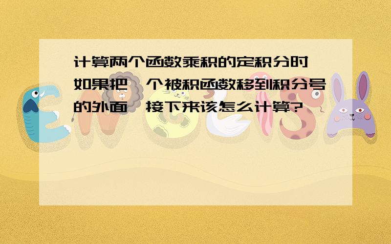 计算两个函数乘积的定积分时,如果把一个被积函数移到积分号的外面,接下来该怎么计算?