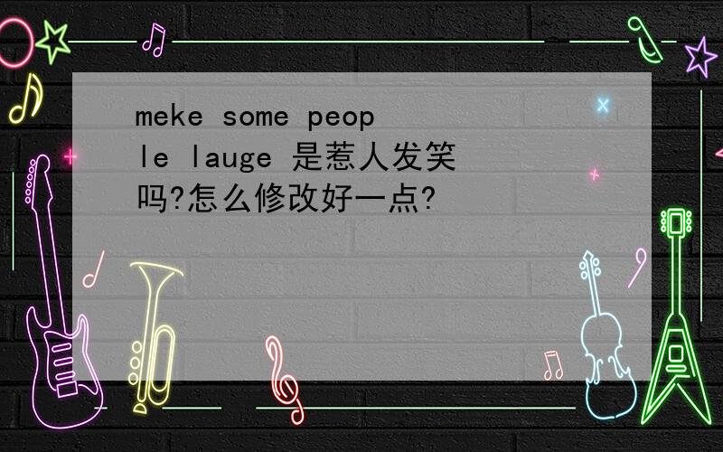 meke some people lauge 是惹人发笑吗?怎么修改好一点?