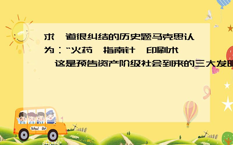 求一道很纠结的历史题马克思认为：“火药、指南针、印刷术——这是预告资产阶级社会到来的三大发明.“哪里体现出“科学能否发挥经济效益和社会效益取决于社会环境”这一观点