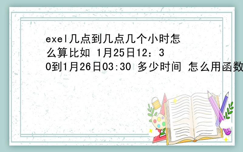 exel几点到几点几个小时怎么算比如 1月25日12：30到1月26日03:30 多少时间 怎么用函数计算