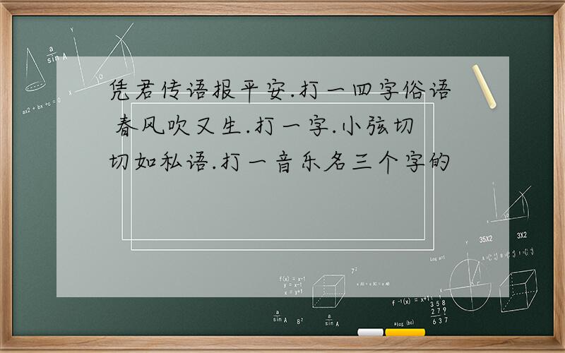 凭君传语报平安.打一四字俗语 春风吹又生.打一字.小弦切切如私语.打一音乐名三个字的