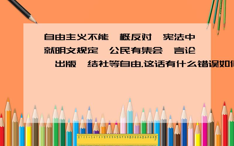 自由主义不能一概反对,宪法中就明文规定,公民有集会、言论、出版、结社等自由.这话有什么错误如何反驳